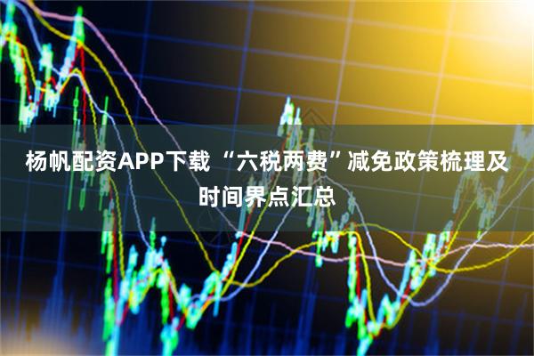 杨帆配资APP下载 “六税两费”减免政策梳理及时间界点汇总