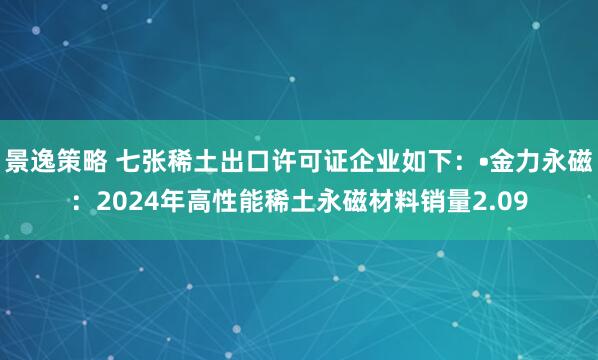 景逸策略 七张稀土出口许可证企业如下：•金力永磁：2024年高性能稀土永磁材料销量2.09