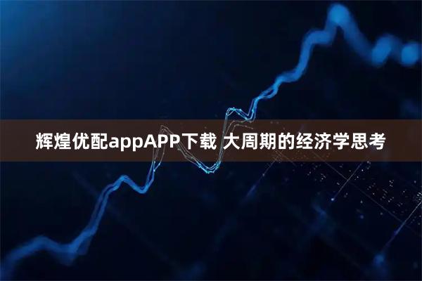 辉煌优配appAPP下载 大周期的经济学思考