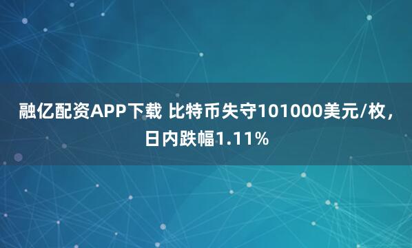 融亿配资APP下载 比特币失守101000美元/枚，日内跌幅1.11%
