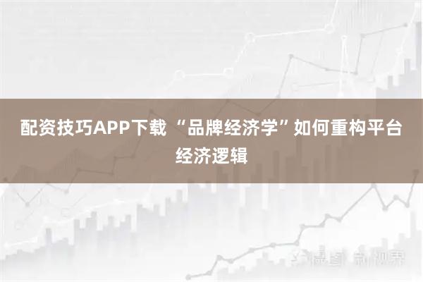 配资技巧APP下载 “品牌经济学”如何重构平台经济逻辑