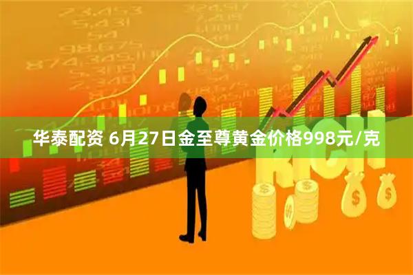 华泰配资 6月27日金至尊黄金价格998元/克