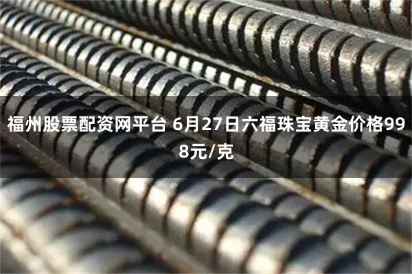 福州股票配资网平台 6月27日六福珠宝黄金价格998元/克