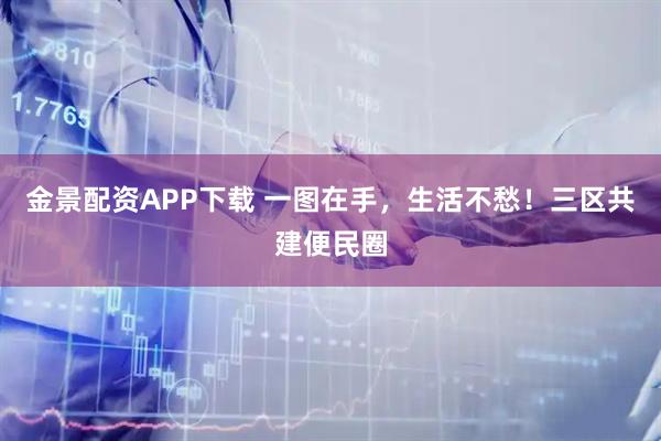 金景配资APP下载 一图在手，生活不愁！三区共建便民圈