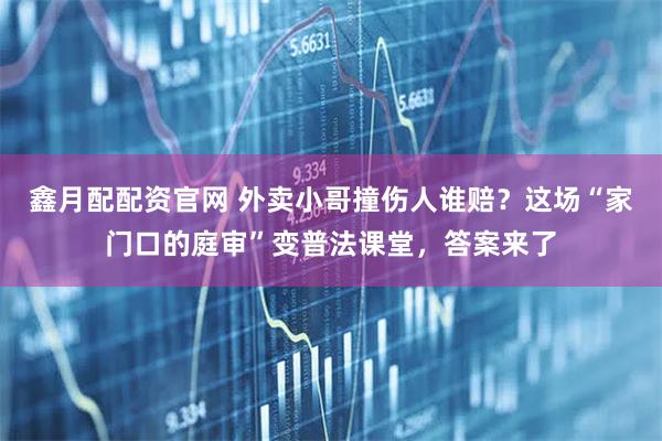 鑫月配配资官网 外卖小哥撞伤人谁赔？这场“家门口的庭审”变普法课堂，答案来了