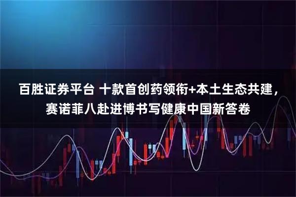 百胜证券平台 十款首创药领衔+本土生态共建,赛诺菲八赴进博书写健康中国新答卷