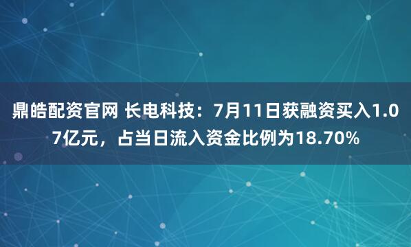 鼎皓配资官网 长电科技：7月11日获融资买入1.07亿元，占当日流入资金比例为18.70%