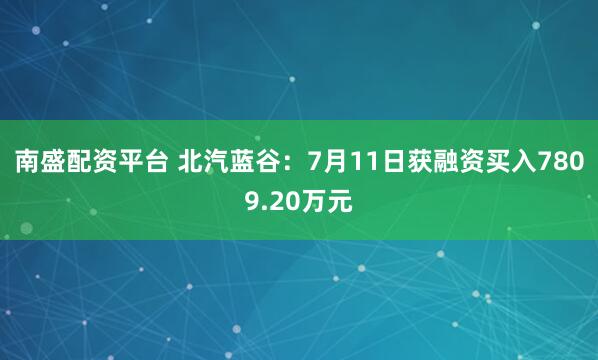 南盛配资平台 北汽蓝谷：7月11日获融资买入7809.20万元