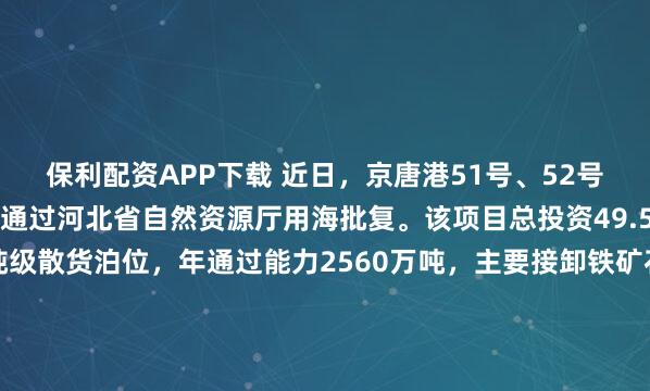 保利配资APP下载 近日，京唐港51号、52号散货泊位工程项目顺利通过河北省自然资源厅用海批复。该项目总投资49.5亿元，拟建设2个30万吨级散货泊位，年通过能力2560万吨，主要接卸铁矿石、镍矿等金属矿石，为国内首个在粉砂质海岸及挖入式港池设计建造的30万吨级重力式沉箱结构码头。