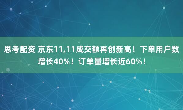 思考配资 京东11.11成交额再创新高！下单用户数增长40%！订单量增长近60%！