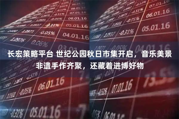 长宏策略平台 世纪公园秋日市集开启，音乐美景非遗手作齐聚，还藏着进博好物