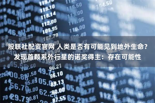 股联社配资官网 人类是否有可能见到地外生命？发现首颗系外行星的诺奖得主：存在可能性