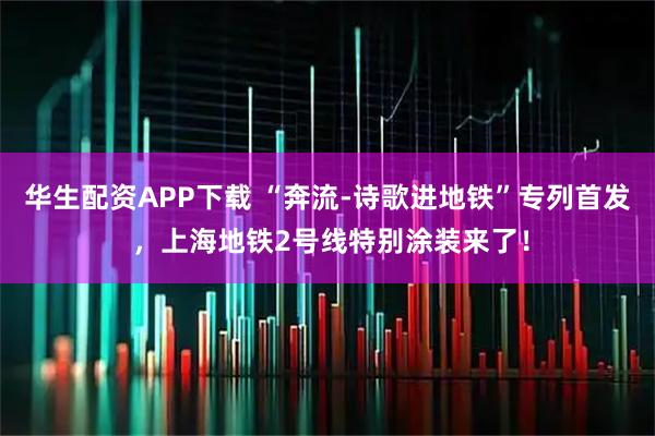 华生配资APP下载 “奔流-诗歌进地铁”专列首发 ,上海地铁2号线特别涂装来了!