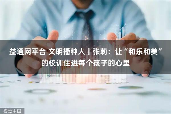 益通网平台 文明播种人丨张莉:让“和乐和美”的校训住进每个孩子的心里