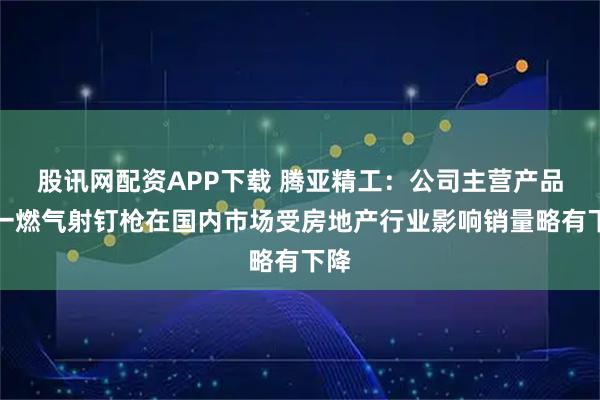 股讯网配资APP下载 腾亚精工：公司主营产品之一燃气射钉枪在国内市场受房地产行业影响销量略有下降