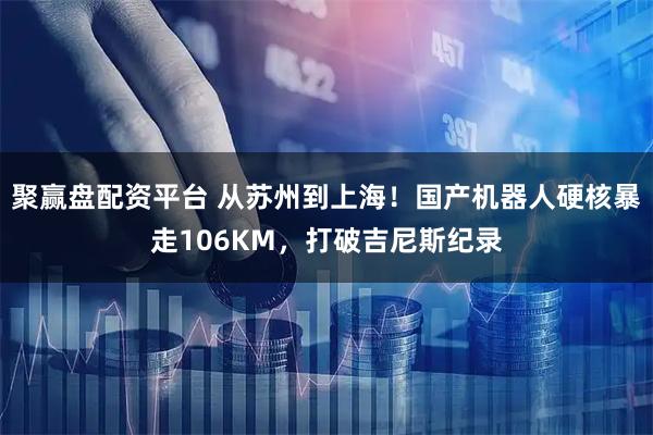 聚赢盘配资平台 从苏州到上海!国产机器人硬核暴走106KM,打破吉尼斯纪录