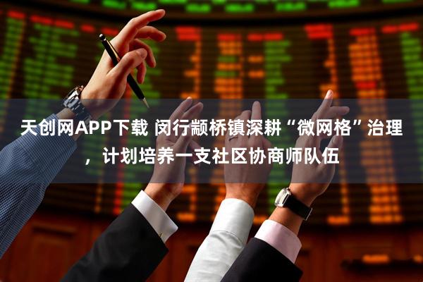 天创网APP下载 闵行颛桥镇深耕“微网格”治理,计划培养一支社区协商师队伍