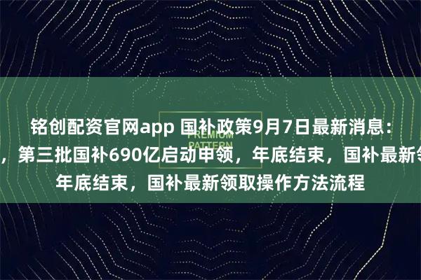 铭创配资官网app 国补政策9月7日最新消息:9月重启恢复继续,第三批国补690亿启动申领,年底结束,国补最新领取操作方法流程