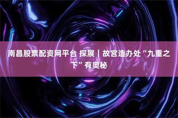 南昌股票配资网平台 探展｜故宫造办处“九重之下”有奥秘
