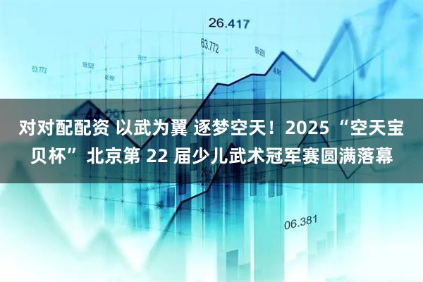 对对配配资 以武为翼 逐梦空天!2025 “空天宝贝杯” 北京第 22 届少儿武术冠军赛圆满落幕