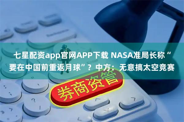 七星配资app官网APP下载 NASA准局长称“要在中国前重返月球”?中方:无意搞太空竞赛