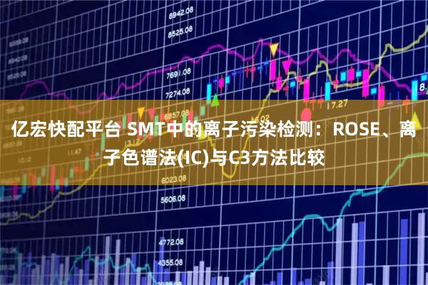 亿宏快配平台 SMT中的离子污染检测:ROSE、离子色谱法(IC)与C3方法比较