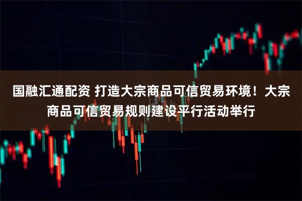 国融汇通配资 打造大宗商品可信贸易环境！大宗商品可信贸易规则建设平行活动举行