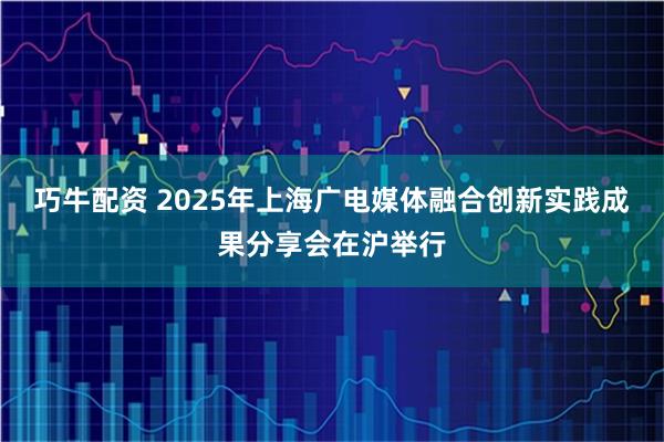 巧牛配资 2025年上海广电媒体融合创新实践成果分享会在沪举行