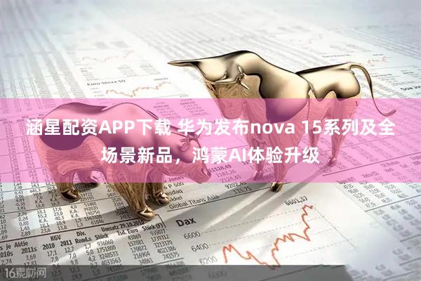 涵星配资APP下载 华为发布nova 15系列及全场景新品，鸿蒙AI体验升级