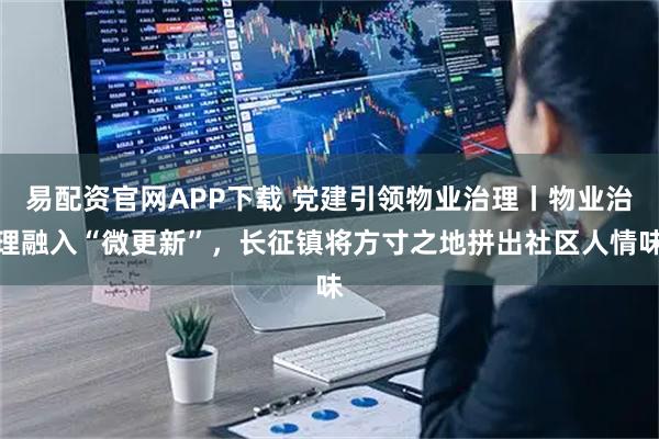 易配资官网APP下载 党建引领物业治理丨物业治理融入“微更新”，长征镇将方寸之地拼出社区人情味