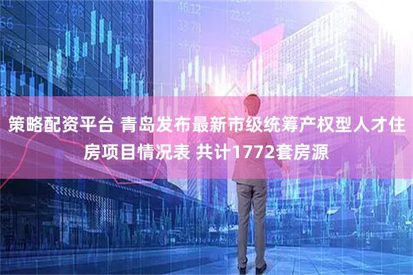 策略配资平台 青岛发布最新市级统筹产权型人才住房项目情况表 共计1772套房源