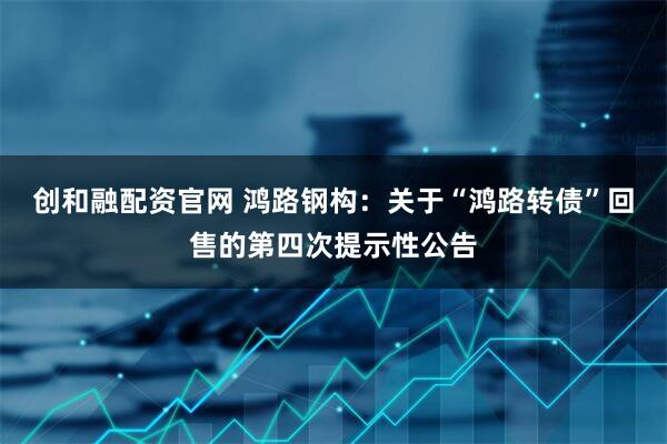 创和融配资官网 鸿路钢构：关于“鸿路转债”回售的第四次提示性公告