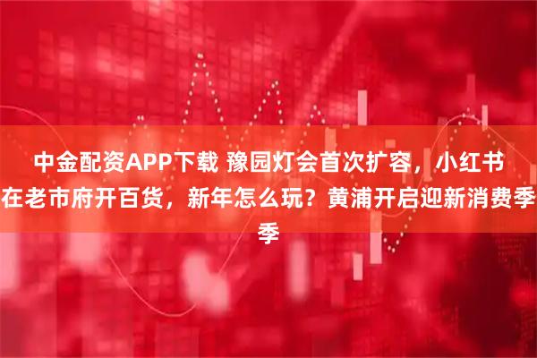 中金配资APP下载 豫园灯会首次扩容，小红书在老市府开百货，新年怎么玩？黄浦开启迎新消费季