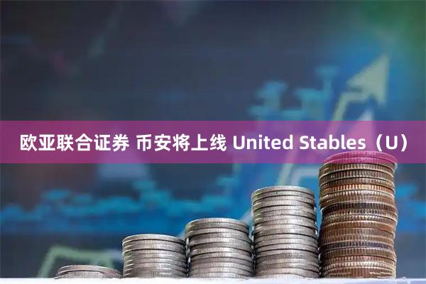 欧亚联合证券 币安将上线 United Stables（U）