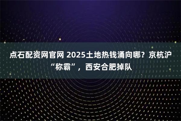 点石配资网官网 2025土地热钱涌向哪？京杭沪“称霸”，西安合肥掉队