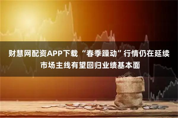 财慧网配资APP下载 “春季躁动”行情仍在延续 市场主线有望回归业绩基本面