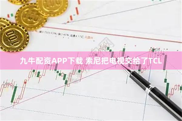 九牛配资APP下载 索尼把电视交给了TCL