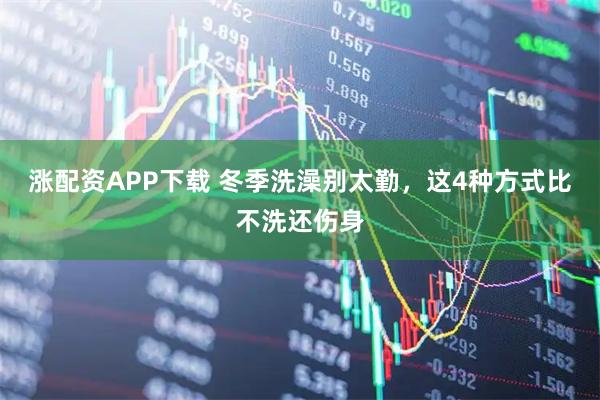 涨配资APP下载 冬季洗澡别太勤，这4种方式比不洗还伤身