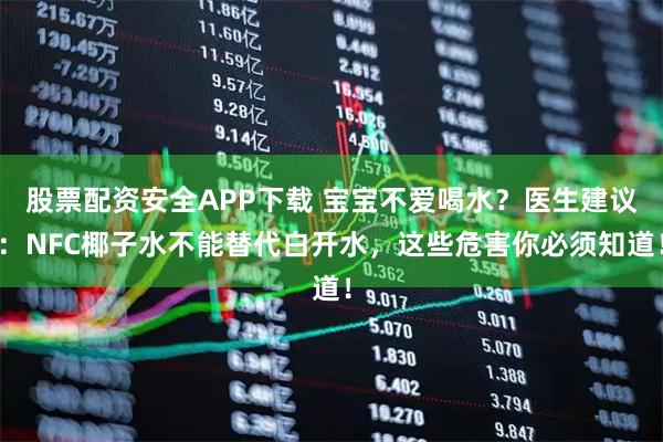 股票配资安全APP下载 宝宝不爱喝水？医生建议：NFC椰子水不能替代白开水，这些危害你必须知道！