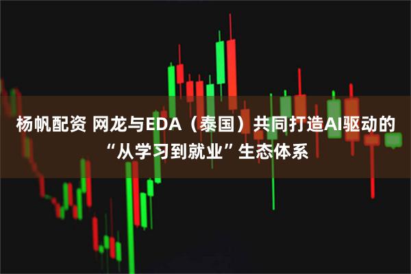 杨帆配资 网龙与EDA（泰国）共同打造AI驱动的“从学习到就业”生态体系