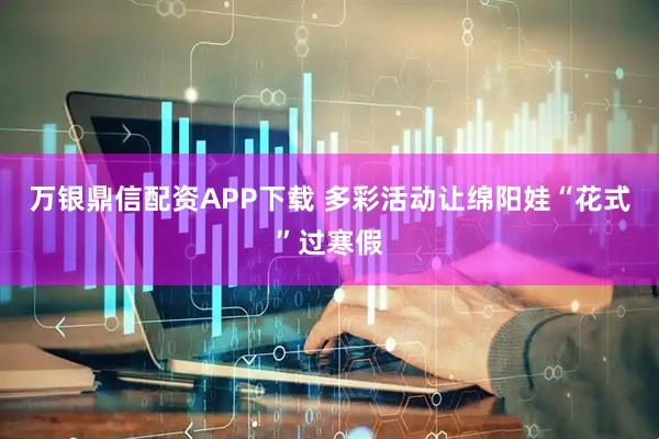 万银鼎信配资APP下载 多彩活动让绵阳娃“花式”过寒假