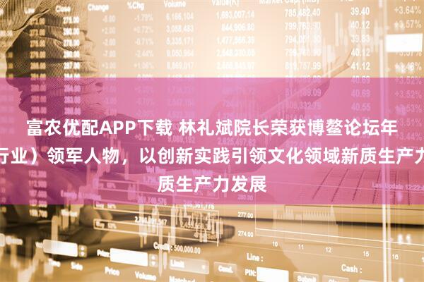 富农优配APP下载 林礼斌院长荣获博鳌论坛年度(行业)领军人物,以创新实践引领文化领域新质生产力发展