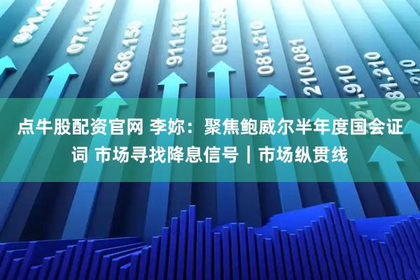 点牛股配资官网 李妳：聚焦鲍威尔半年度国会证词 市场寻找降息信号｜市场纵贯线