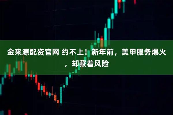金来源配资官网 约不上！新年前，美甲服务爆火，却藏着风险