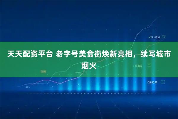 天天配资平台 老字号美食街焕新亮相，续写城市烟火