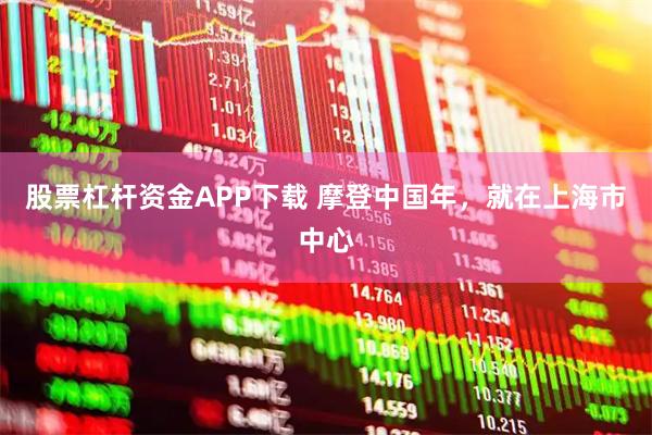 股票杠杆资金APP下载 摩登中国年，就在上海市中心