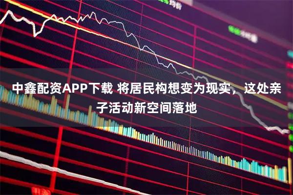 中鑫配资APP下载 将居民构想变为现实,这处亲子活动新空间落地