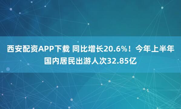 西安配资APP下载 同比增长20.6%！今年上半年国内居民出游人次32.85亿