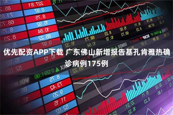 优先配资APP下载 广东佛山新增报告基孔肯雅热确诊病例175例
