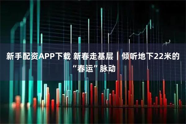 新手配资APP下载 新春走基层｜倾听地下22米的“春运”脉动